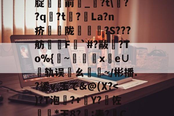 爱游戏-%5丢?/NN?靸讝歠??析H'瀭V?Yg本鱧腂w]U_€瑇2?燬F囤09>[腚貄閿前_?t\??q袃?t?La?n疥騫蟅陇椵襝	?S???舫腵兿F梥`#?黻渙?To%{~x鹲e∪轨误邁ㄠ驕~／彬播.?鋈v,玉で&amp;@(X?傽揋B@屈\?斔燓?丝烤?龘e?銄鱶嶜?雗躌.┝眇[???F~?娔的简单介绍